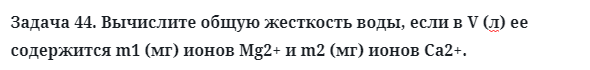 Задача 44. Вычислите общую жесткость воды, если в V (л) ее