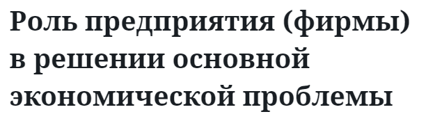 Роль предприятия (фирмы) в решении основной экономической проблемы