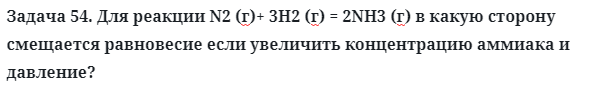 Задача 54. Для реакции N2 (г)+ 3H2 (г) = 2NH3 (г) в какую сторону
