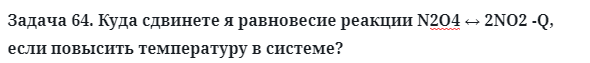 Задача 64. Куда сдвинете я равновесие реакции N2О4 ↔ 2NO2 -Q
