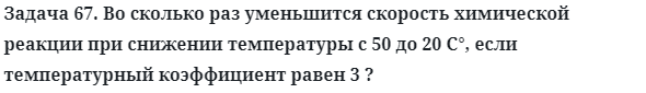 Задача 67. Во сколько раз уменьшится скорость химической реакции
