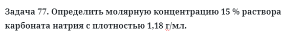 Задача 77. Определить молярную концентрацию 15 % раствора
