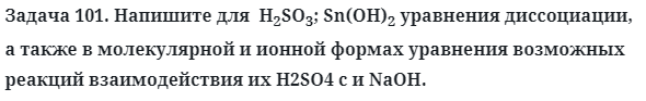 Задача 101. Напишите для  H2SO3; Sn(OH)2 уравнения диссоциации
