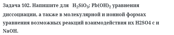 Задача 102. Напишите для   H2SiO3; Pb(OH)2 уравнения диссоциации
