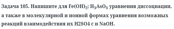 Задача 105. Напишите для Fe(OH)2; H3AsO3 уравнения
