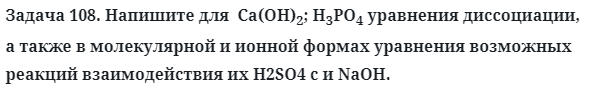 Задача 108. Напишите для  Ca(OH)2; H3PO4 уравнения диссоциации
