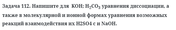 Задача 112. Напишите для  KOH; H2CO3 уравнения диссоциации
