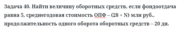 Задача 40. Найти величину оборотных средств, если фондоотдача 
