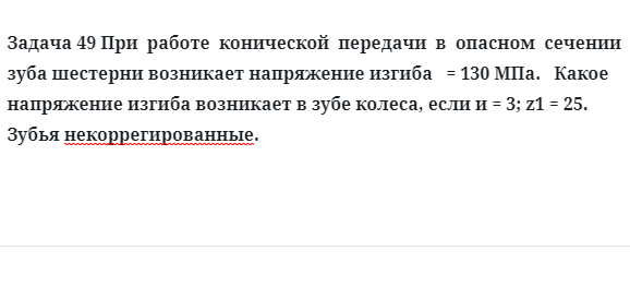 Задача 49 При  работе  конической  передачи  в  опасном  сечении зуба шестерни возникает 