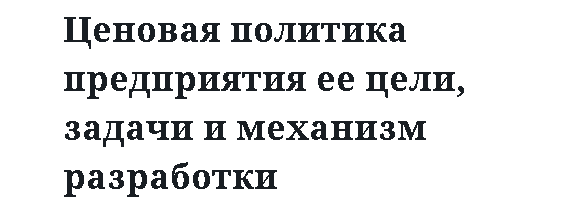 Ценовая политика предприятия ее цели, задачи и механизм разработки 