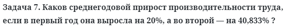 Задача 7. Каков среднегодовой прирост производительности труда
