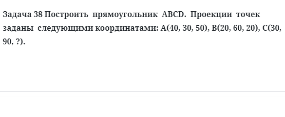 Задача 38 Построить  прямоугольник  ABCD.  Проекции  точек  заданы  следующими