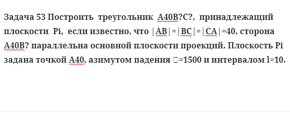 Задача 53 Построить  треугольник  А40В?С?,  принадлежащий  плоскости  Pi,  если известно