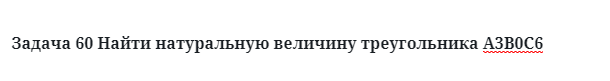 Задача 60 Найти натуральную величину треугольника А3В0С6