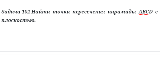 Задача 102 Найти  точки  пересечения  пирамиды  АВСD  с плоскостью. 