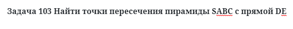 Задача 103 Найти точки пересечения пирамиды SАВС с прямой DЕ