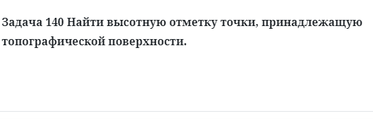 Задача 140 Найти высотную отметку точки, принадлежащую топографической поверхности. 