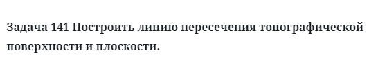 Задача 141 Построить линию пересечения топографической поверхности и плоскости