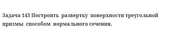 Задача 143 Построить  развертку  поверхности треугольной  призмы  способом  нормального сечения. 