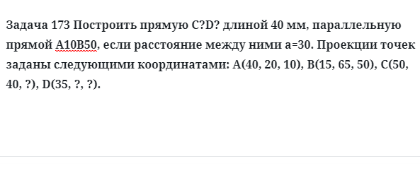 Задача 173 Построить прямую С?D? длиной 40 мм, параллельную прямой А10В50, если