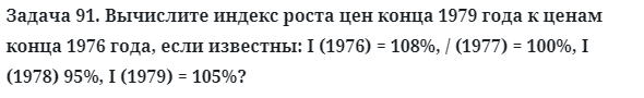 Задача 91. Вычислите индекс роста цен конца 1979 года к ценам
