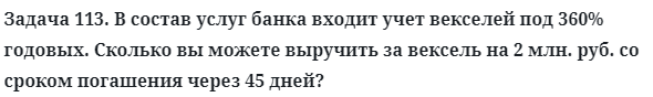 Задача 113. В состав услуг банка входит учет векселей под 360%
