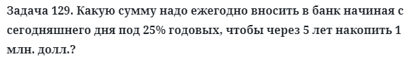 Задача 129. Какую сумму надо ежегодно вносить в банк
