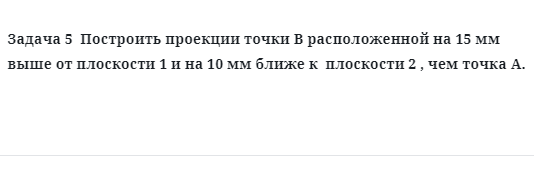 Задача 5  Построить проекции точки В расположенной на 15 мм выше от плоскости