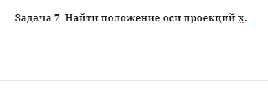 Задача 7  Найти положение оси проекций х