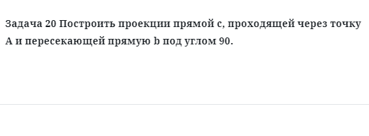 Задача 20 Построить проекции прямой с, проходящей через точку А и пересекающей