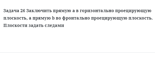 Задача 26 Заключить прямую а в горизонтально проецирующую плоскость, а прямую b во 