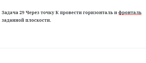 Задача 29 Через точку К провести горизонталь и фронталь заданной плоскости. 