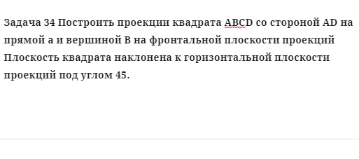 Задача 34 Построить проекции квадрата АВСD со стороной АD на прямой а и вершиной