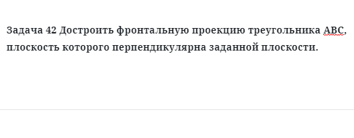 Задача 42 Достроить фронтальную проекцию треугольника АВС, плоскость которого 