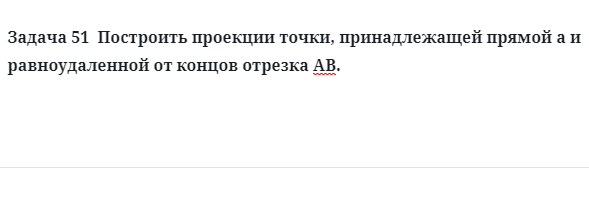 Задача 51  Построить проекции точки, принадлежащей прямой а и равноудаленной