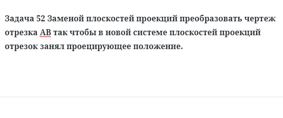 Задача 52 Заменой плоскостей проекций преобразовать чертеж отрезка АВ