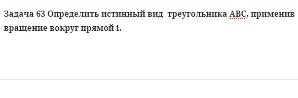 Задача 63 Определить истинный вид  треугольника АВС, применив вращение