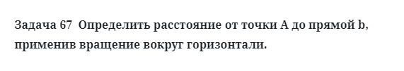 Задача 67  Определить расстояние от точки А до прямой b, применив вращение