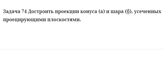 Задача 74 Достроить проекции конуса (а) и шара (б), усеченных проецирующими плоскостями.