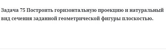 Задача 75 Построить горизонтальную проекцию и натуральный вид сечения 