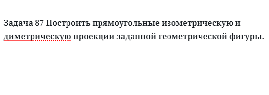 Задача 87 Построить прямоугольные изометрическую и диметрическую проекции