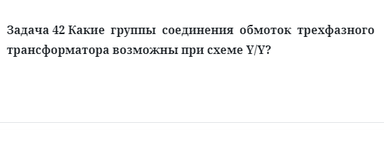 Задача 42 Какие группы соединения обмоток трехфазного трансформатора возможны