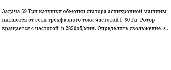 Задача 59 Три катушки обмотки статора асинхронной машины питаются от сети трехфазного 