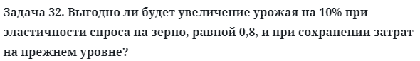 Задача 32. Выгодно ли будет увеличение урожая на 10% при 
