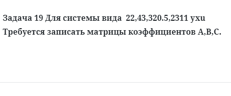 Задача 19 Для системы вида Требуется записать матрицы коэффициентов A,B,C. 