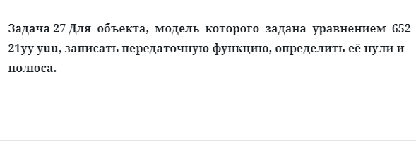 Задача 27 Для  объекта,  модель  которого  задана  уравнением  записать передаточную функцию