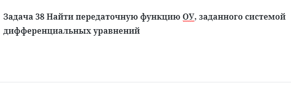 Задача 38 Найти передаточную функцию ОУ, заданного системой дифференциальных уравнений 