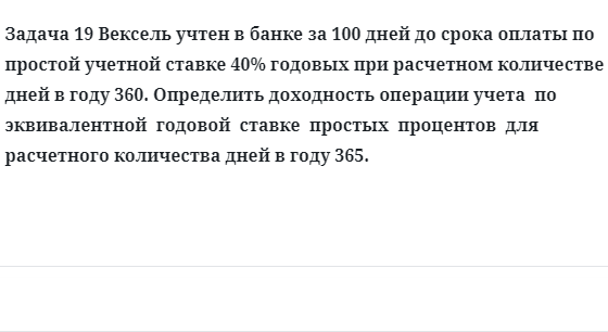 Задача 19 Вексель учтен в банке за 100 дней до срока оплаты по простой учетной ставке