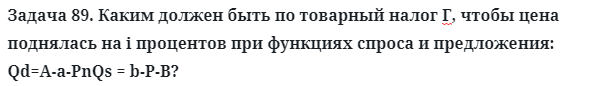 Задача 89. Каким должен быть по товарный налог Г, чтобы цена
