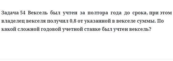 Задача 54 Вексель был учтен за полтора года до срока, при этом владелец векселя